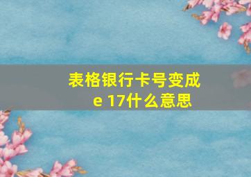 表格银行卡号变成e 17什么意思